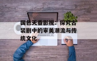 国色天香影视：探究古装剧中的审美潮流与传统文化