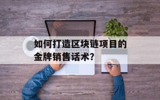 如何打造区块链项目的金牌销售话术？