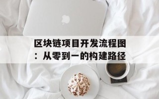 区块链项目开发流程图：从零到一的构建路径