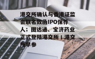 港交所确认与香港证监会联名致函IPO保荐人；图达通、宝济药业正式登陆港交所丨港交所早参