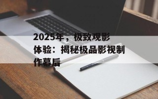 2025年，极致观影体验：揭秘极品影视制作幕后