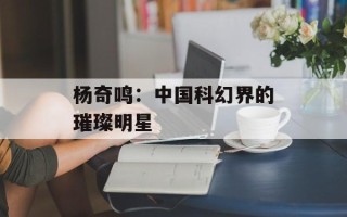 杨奇鸣：中国科幻界的璀璨明星