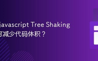 什么是javascript Tree Shaking_它如何减少代码体积？