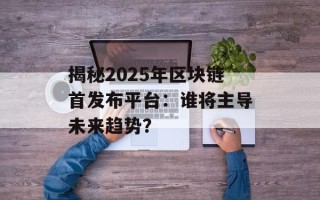 揭秘2025年区块链首发布平台：谁将主导未来趋势？