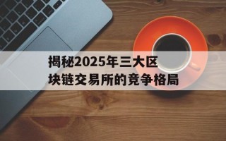 揭秘2025年三大区块链交易所的竞争格局