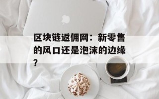 区块链返佣网：新零售的风口还是泡沫的边缘？