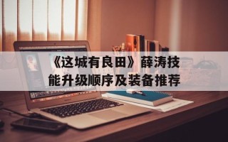 《这城有良田》薛涛技能升级顺序及装备推荐