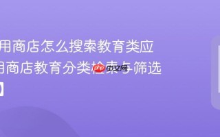 康佳应用商店怎么搜索教育类应用_应用商店教育分类检索与筛选【攻略】