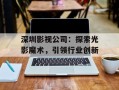 深圳影视公司：探索光影魔术，引领行业创新