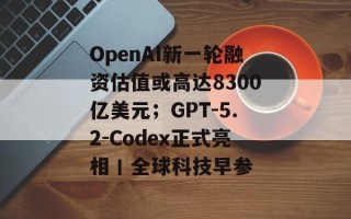OpenAI新一轮融资估值或高达8300亿美元；GPT-5.2-Codex正式亮相丨全球科技早参