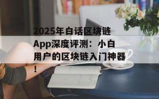 2025年白话区块链App深度评测：小白用户的区块链入门神器！