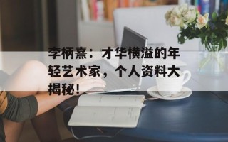 李柄熹：才华横溢的年轻艺术家，个人资料大揭秘！