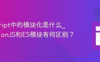 javascript中的模块化是什么_CommonJS和ES模块有何区别？