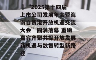 ​“2025第十四届上市公司发展年会暨海南自贸港开放机遇交流大会”圆满落幕 重磅嘉宾齐聚共探开放发展新机遇与数智转型新路径