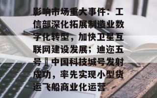 影响市场重大事件：工信部深化拓展制造业数字化转型，加快卫星互联网建设发展；迪迩五号•中国科技城号发射成功，率先实现小型货运飞船商业化运营