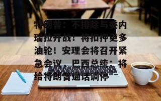 特朗普：不排除与委内瑞拉开战！将扣押更多油轮！安理会将召开紧急会议，巴西总统：将给特朗普通话调停