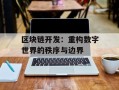 区块链开发：重构数字世界的秩序与边界