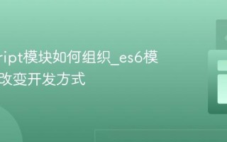 javascript模块如何组织_es6模块怎样改变开发方式