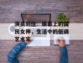 演员刘佳：银幕上的国民女神，生活中的低调艺术家
