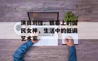 演员刘佳：银幕上的国民女神，生活中的低调艺术家