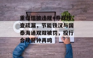 重组信披违规+券商核查疏漏，节能铁汉与国泰海通双双被罚，投行合规警钟再鸣