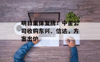 明日集体复牌！中金公司收购东兴、信达，方案出炉