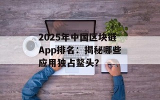 2025年中国区块链App排名：揭秘哪些应用独占鳌头？