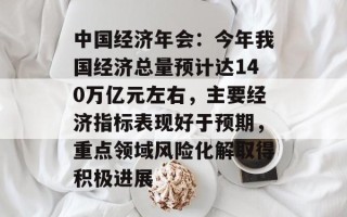 中国经济年会：今年我国经济总量预计达140万亿元左右，主要经济指标表现好于预期，重点领域风险化解取得积极进展