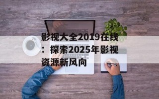 影视大全2019在线：探索2025年影视资源新风向