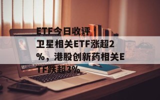 ETF今日收评 | 卫星相关ETF涨超2%，港股创新药相关ETF跌超3%