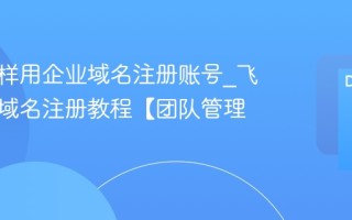 飞书怎样用企业域名注册账号_飞书企业域名注册教程【团队管理】