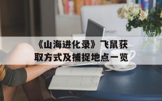 《山海进化录》飞鼠获取方式及捕捉地点一览