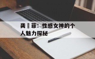 龚玥菲：性感女神的个人魅力探秘