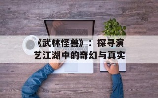 《武林怪兽》：探寻演艺江湖中的奇幻与真实