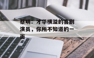 蔡明：才华横溢的喜剧演员，你所不知道的一面