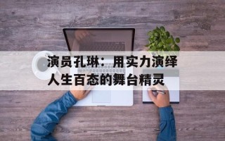 演员孔琳：用实力演绎人生百态的舞台精灵