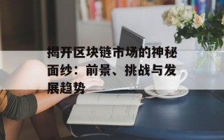 揭开区块链市场的神秘面纱：前景、挑战与发展趋势