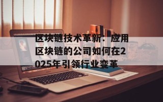 区块链技术革新：应用区块链的公司如何在2025年引领行业变革