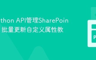 使用Python API管理SharePoint文件：批量更新自定义属性教程
