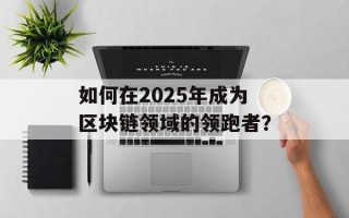 如何在2025年成为区块链领域的领跑者？