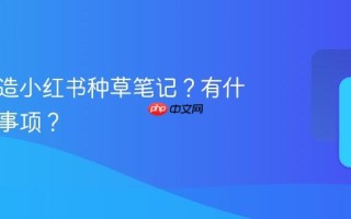 如何打造小红书种草笔记？有什么注意事项？
