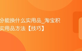 淘宝积分能换什么实用品_淘宝积分兑换实用品方法【技巧】