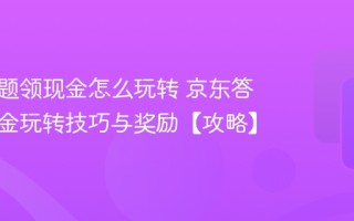 京东答题领现金怎么玩转 京东答题领现金玩转技巧与奖励【攻略】