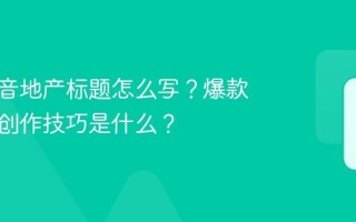 爆款抖音地产标题怎么写？爆款标题的创作技巧是什么？