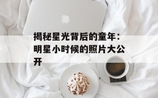 揭秘星光背后的童年：明星小时候的照片大公开
