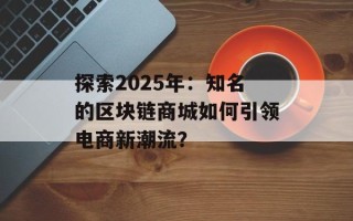 探索2025年：知名的区块链商城如何引领电商新潮流？
