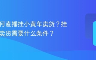 抖音如何直播挂小黄车卖货？挂小黄车卖货需要什么条件？