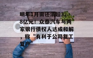 明年1月需还清超3.8亿元！众泰汽车与两家银行债权人达成和解，称“有利于公司复工复产”