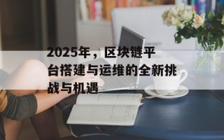 2025年，区块链平台搭建与运维的全新挑战与机遇