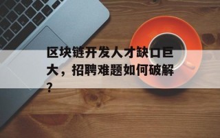 区块链开发人才缺口巨大，招聘难题如何破解？
